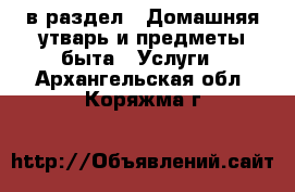  в раздел : Домашняя утварь и предметы быта » Услуги . Архангельская обл.,Коряжма г.